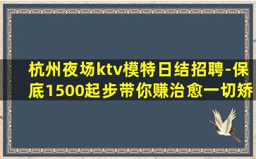 杭州夜场ktv模特日结招聘-保底1500起步带你赚治愈一切矫