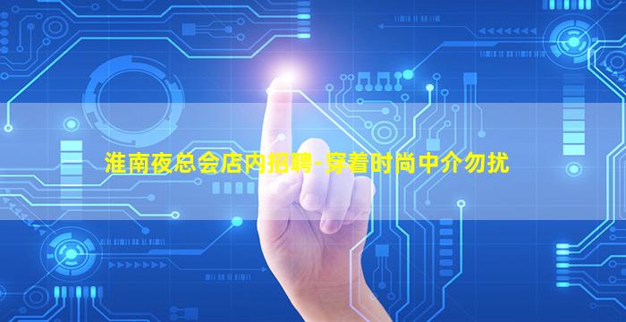 淮南夜总会店内招聘-穿着时尚中介勿扰